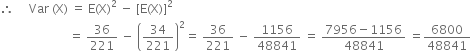 therefore space space space space space Var space left parenthesis straight X right parenthesis space equals space straight E left parenthesis straight X right parenthesis squared space minus space left square bracket straight E left parenthesis straight X right parenthesis right square bracket squared
space space space space space space space space space space space space space space space space space space space space space space space equals space 36 over 221 space minus space open parentheses 34 over 221 close parentheses squared equals space 36 over 221 space minus space 1156 over 48841 space equals space fraction numerator 7956 minus 1156 over denominator 48841 end fraction space equals 6800 over 48841