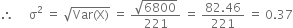 therefore space space space space space straight sigma squared space equals space square root of Var left parenthesis straight X right parenthesis end root space equals space fraction numerator square root of 6800 over denominator 221 end fraction space equals space fraction numerator 82.46 over denominator 221 end fraction space equals space 0.37