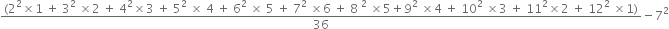 fraction numerator left parenthesis 2 squared cross times 1 space plus space 3 squared space cross times 2 space plus space 4 squared cross times 3 space plus space 5 squared space cross times space 4 space plus space 6 squared space cross times space 5 space plus space 7 squared space cross times 6 space plus space 8 space squared space cross times 5 plus 9 squared space cross times 4 space plus space 10 squared space cross times 3 space plus space 11 squared cross times 2 space plus space 12 squared space cross times 1 right parenthesis over denominator 36 end fraction minus 7 squared