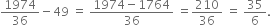 1974 over 36 minus 49 space equals space fraction numerator 1974 minus 1764 over denominator 36 end fraction space equals 210 over 36 space equals space 35 over 6.