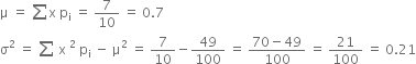 straight mu space equals space sum straight x space straight p subscript straight i space equals space 7 over 10 space equals space 0.7
straight sigma squared space equals space sum space straight x space squared space straight p subscript straight i space minus space straight mu squared space equals space 7 over 10 minus 49 over 100 space equals space fraction numerator 70 minus 49 over denominator 100 end fraction space equals space 21 over 100 space equals space 0.21