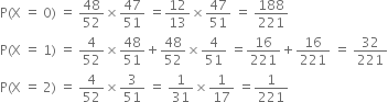 straight P left parenthesis straight X space equals space 0 right parenthesis space equals space 48 over 52 cross times 47 over 51 space equals 12 over 13 cross times 47 over 51 space equals space 188 over 221
straight P left parenthesis straight X space equals space 1 right parenthesis space equals space 4 over 52 cross times 48 over 51 plus 48 over 52 cross times 4 over 51 space equals 16 over 221 plus 16 over 221 space equals space 32 over 221
straight P left parenthesis straight X space equals space 2 right parenthesis space equals space 4 over 52 cross times 3 over 51 space equals space 1 over 31 cross times 1 over 17 space equals 1 over 221