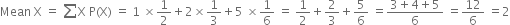 Mean space straight X space equals space sum from blank to blank of straight X space straight P left parenthesis straight X right parenthesis space equals space 1 space cross times 1 half plus 2 cross times 1 third plus 5 space cross times 1 over 6 space equals space 1 half plus 2 over 3 plus 5 over 6 space equals fraction numerator 3 plus 4 plus 5 over denominator 6 end fraction space equals 12 over 6 space equals 2