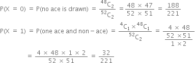 straight P left parenthesis straight X space equals space 0 right parenthesis space equals space straight P left parenthesis no space ace space is space drawn right parenthesis space equals space fraction numerator straight C presuperscript 48 subscript 2 over denominator straight C presuperscript 52 subscript 2 end fraction space equals fraction numerator 48 space cross times space 47 over denominator 52 space cross times space 51 end fraction space equals space 188 over 221
straight P left parenthesis straight X space equals space 1 right parenthesis space equals space straight P left parenthesis one space ace space and space non minus ace right parenthesis space equals space fraction numerator straight C presuperscript 4 subscript 1 cross times straight C presuperscript 48 subscript 1 over denominator straight C presuperscript 52 subscript 2 end fraction space equals space fraction numerator 4 space cross times space 48 over denominator begin display style fraction numerator 52 space cross times 51 over denominator 1 space cross times 2 end fraction end style end fraction
space space space space space space space space space space space space space space space space space equals space fraction numerator 4 space cross times space 48 space cross times space 1 space cross times space 2 over denominator 52 space cross times space 51 end fraction space equals space 32 over 221