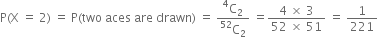 straight P left parenthesis straight X space equals space 2 right parenthesis space equals space straight P left parenthesis two space aces space are space drawn right parenthesis space equals space fraction numerator straight C presuperscript 4 subscript 2 over denominator straight C presuperscript 52 subscript 2 end fraction space equals fraction numerator 4 space cross times space 3 over denominator 52 space cross times space 51 end fraction space equals space 1 over 221