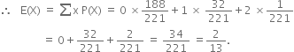 therefore space space space straight E left parenthesis straight X right parenthesis space equals space sum straight x space straight P left parenthesis straight X right parenthesis space equals space 0 space cross times 188 over 221 plus 1 space cross times space 32 over 221 plus 2 space cross times 1 over 221
space space space space space space space space space space space space space space space space equals space 0 plus 32 over 221 plus 2 over 221 space equals space 34 over 221 space equals 2 over 13.