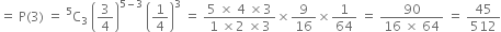 equals space straight P left parenthesis 3 right parenthesis space equals space straight C presuperscript 5 subscript 3 space open parentheses 3 over 4 close parentheses to the power of 5 minus 3 end exponent space open parentheses 1 fourth close parentheses cubed space equals space fraction numerator 5 space cross times space 4 space cross times 3 over denominator 1 space cross times 2 space cross times 3 end fraction cross times 9 over 16 cross times 1 over 64 space equals space fraction numerator 90 over denominator 16 space cross times space 64 end fraction space equals space 45 over 512