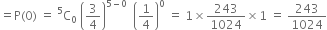 equals straight P left parenthesis 0 right parenthesis space equals space straight C presuperscript 5 subscript 0 space open parentheses 3 over 4 close parentheses to the power of 5 minus 0 end exponent space space open parentheses 1 fourth close parentheses to the power of 0 space equals space 1 cross times 243 over 1024 cross times 1 space equals space 243 over 1024