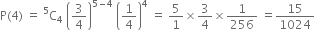 straight P left parenthesis 4 right parenthesis space equals space straight C presuperscript 5 subscript 4 space open parentheses 3 over 4 close parentheses to the power of 5 minus 4 end exponent space open parentheses 1 fourth close parentheses to the power of 4 space equals space 5 over 1 cross times 3 over 4 cross times 1 over 256 space equals 15 over 1024