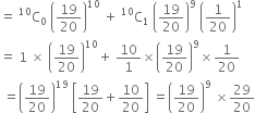 equals space straight C presuperscript 10 subscript 0 space open parentheses 19 over 20 close parentheses to the power of 10 space plus space straight C presuperscript 10 subscript 1 space open parentheses 19 over 20 close parentheses to the power of 9 space open parentheses 1 over 20 close parentheses to the power of 1
equals space 1 space cross times space open parentheses 19 over 20 close parentheses to the power of 10 plus space 10 over 1 cross times open parentheses 19 over 20 close parentheses to the power of 9 cross times 1 over 20
space equals open parentheses 19 over 20 close parentheses to the power of 19 space open square brackets 19 over 20 plus 10 over 20 close square brackets space equals open parentheses 19 over 20 close parentheses to the power of 9 space cross times 29 over 20