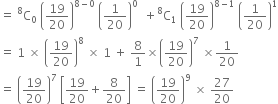 equals space straight C presuperscript 8 subscript 0 space open parentheses 19 over 20 close parentheses to the power of 8 minus 0 end exponent space open parentheses 1 over 20 close parentheses to the power of 0 space space plus straight C presuperscript 8 subscript 1 space open parentheses 19 over 20 close parentheses to the power of 8 minus 1 end exponent space open parentheses 1 over 20 close parentheses to the power of 1
equals space 1 space cross times space open parentheses 19 over 20 close parentheses to the power of 8 space cross times space 1 space plus space 8 over 1 cross times open parentheses 19 over 20 close parentheses to the power of 7 space cross times 1 over 20
equals space open parentheses 19 over 20 close parentheses to the power of 7 space open square brackets 19 over 20 plus 8 over 20 close square brackets space equals space open parentheses 19 over 20 close parentheses to the power of 9 space cross times space 27 over 20