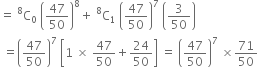 equals space straight C presuperscript 8 subscript 0 space open parentheses 47 over 50 close parentheses to the power of 8 plus space straight C presuperscript 8 subscript 1 space open parentheses 47 over 50 close parentheses to the power of 7 space open parentheses 3 over 50 close parentheses
space equals open parentheses 47 over 50 close parentheses to the power of 7 space open square brackets 1 space cross times space 47 over 50 plus 24 over 50 close square brackets space equals space open parentheses 47 over 50 close parentheses to the power of 7 space cross times 71 over 50