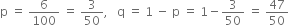 straight p space equals space 6 over 100 space equals space 3 over 50 comma space space space straight q space equals space 1 space minus space straight p space equals space 1 minus 3 over 50 space equals space 47 over 50