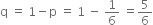 straight q space equals space 1 minus straight p space equals space 1 space minus space 1 over 6 space equals 5 over 6