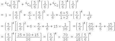 equals space straight C presuperscript 6 subscript 0 open parentheses 5 over 6 close parentheses to the power of 6 space plus space straight C presuperscript 6 subscript 1 open parentheses 5 over 6 close parentheses to the power of 5 space open parentheses 1 over 6 close parentheses plus straight C presuperscript 6 subscript 2 space open parentheses 5 over 6 close parentheses to the power of 4 space open parentheses 1 over 6 close parentheses squared
equals space 1 space cross times space open parentheses 5 over 6 close parentheses to the power of 6 space plus space 6 over 1 cross times open parentheses 5 over 6 close parentheses to the power of 5 space cross times space 1 over 6 plus fraction numerator 6 cross times 5 over denominator 1 cross times 2 end fraction cross times open parentheses 5 over 6 close parentheses to the power of 4 cross times 1 over 6 squared
equals space open parentheses 5 over 6 close parentheses to the power of 4 space open square brackets open parentheses 5 over 6 close parentheses squared plus 6 space cross times 5 over 6 plus 1 over 6 plus 15 cross times 1 over 36 close square brackets space space equals open parentheses 5 over 6 close parentheses to the power of 4 space open square brackets 25 over 36 plus 5 over 6 plus 15 over 36 close square brackets
equals space open parentheses 5 over 6 close parentheses to the power of 4 space open square brackets fraction numerator 25 plus 30 plus 15 over denominator 36 end fraction close square brackets space equals space open parentheses 5 over 6 close parentheses to the power of 4 space cross times space 70 over 36 space equals space 35 over 18 open parentheses 5 over 6 close parentheses to the power of 4