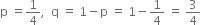 straight p space equals 1 fourth comma space space straight q space equals space 1 minus straight p space equals space 1 minus 1 fourth space equals space 3 over 4