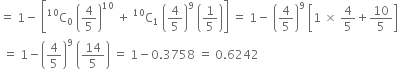 equals space 1 minus space open square brackets straight C presuperscript 10 subscript 0 space open parentheses 4 over 5 close parentheses to the power of 10 space plus space straight C presuperscript 10 subscript 1 space open parentheses 4 over 5 close parentheses to the power of 9 space open parentheses 1 fifth close parentheses close square brackets space equals space 1 minus space open parentheses 4 over 5 close parentheses to the power of 9 space open square brackets 1 space cross times space 4 over 5 plus 10 over 5 close square brackets
space equals space 1 minus open parentheses 4 over 5 close parentheses to the power of 9 space open parentheses 14 over 5 close parentheses space equals space 1 minus 0.3758 space equals space 0.6242