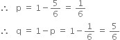 therefore space space space straight p space equals space 1 minus 5 over 6 space equals space 1 over 6
therefore space space space straight q space equals space 1 minus straight p space equals space 1 minus 1 over 6 space equals space 5 over 6