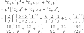 equals space straight C presuperscript 6 subscript 4 space straight q squared space straight p to the power of 4 plus space straight C presuperscript 6 subscript 5 space straight q space straight p to the power of 5 space plus space straight C presuperscript 6 subscript 6 space straight p to the power of 6
equals space straight p to the power of 4 space open square brackets straight C presuperscript 6 subscript 2 space end subscript straight q squared space plus space straight C presuperscript 6 subscript 1 space straight p space straight q space plus space straight C presuperscript 6 subscript 0 space straight p squared close square brackets
equals space open parentheses 2 over 3 close parentheses to the power of 4 space open curly brackets fraction numerator 6 cross times 5 over denominator 1 cross times 2 end fraction open parentheses 1 third close parentheses squared space plus space 6 over 1.2 over 3.1 third plus 1 space cross times space open parentheses 2 over 3 close parentheses squared close curly brackets
equals space 16 over 81 open curly brackets 15 over 9 plus 12 over 9 plus 4 over 9 close curly brackets space equals space 16 over 81 cross times 31 over 9 space equals 496 over 729.