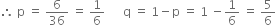 therefore space straight p space equals space 6 over 36 space equals space 1 over 6 space space space space space space straight q space equals space 1 minus straight p space equals space 1 space minus 1 over 6 space equals space 5 over 6