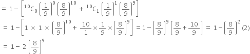 equals space 1 minus space open square brackets straight C presuperscript 10 subscript 0 space open parentheses 1 over 9 close parentheses to the power of 0 space open parentheses 8 over 9 close parentheses to the power of 10 space plus space straight C presuperscript 10 subscript 1 space open parentheses 1 over 9 close parentheses to the power of 1 space open parentheses 8 over 9 close parentheses to the power of 9 close square brackets
space equals space 1 minus open square brackets 1 space cross times space 1 space cross times space open parentheses 8 over 9 close parentheses to the power of 10 plus space 10 over 1 cross times 1 over 9 cross times open parentheses 8 over 9 close parentheses to the power of 9 close square brackets space equals 1 minus open parentheses 8 over 9 close parentheses to the power of 9 space open square brackets 8 over 9 plus 10 over 9 close square brackets space equals space 1 minus open parentheses 8 over 9 close parentheses squared space left parenthesis 2 right parenthesis
space equals space 1 minus space 2 space open parentheses 8 over 9 close parentheses to the power of 9