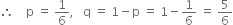 therefore space space space space straight p space equals space 1 over 6 comma space space space straight q space equals space 1 minus straight p space equals space 1 minus 1 over 6 space equals space 5 over 6