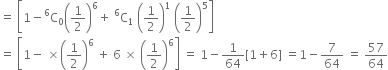 equals space open square brackets 1 minus straight C presuperscript 6 subscript 0 open parentheses 1 half close parentheses to the power of 6 plus space straight C presuperscript 6 subscript 1 space open parentheses 1 half close parentheses to the power of 1 space open parentheses 1 half close parentheses to the power of 5 close square brackets
equals space open square brackets 1 minus space cross times open parentheses 1 half close parentheses to the power of 6 space plus space 6 space cross times space open parentheses 1 half close parentheses to the power of 6 close square brackets space equals space 1 minus 1 over 64 left square bracket 1 plus 6 right square bracket space equals 1 minus 7 over 64 space equals space 57 over 64