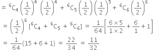 equals space straight C presuperscript 6 subscript 4 space open parentheses 1 half close parentheses to the power of 4 space space open parentheses 1 half close parentheses to the power of 4 space plus space straight C presuperscript 6 subscript 5 space open parentheses 1 half close parentheses space open parentheses 1 half close parentheses to the power of 5 plus space straight C presuperscript 6 subscript 6 space open parentheses 1 half close parentheses to the power of 6
space equals space open parentheses 1 half close parentheses to the power of 6 space left square bracket straight C presuperscript 6 subscript 4 space plus space straight C presuperscript 6 subscript 5 space plus space straight C presuperscript 6 subscript 6 right square bracket space equals space 1 over 64 open square brackets fraction numerator 6 cross times 5 over denominator 1 cross times 2 end fraction plus 6 over 1 plus 1 close square brackets
space equals space 1 over 64 left parenthesis 15 plus 6 plus 1 right parenthesis space equals space 22 over 34 space equals space 11 over 32