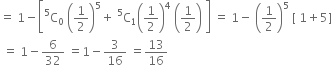 equals space 1 minus open square brackets straight C presuperscript 5 subscript 0 space open parentheses 1 half close parentheses to the power of 5 plus space straight C presuperscript 5 subscript 1 open parentheses 1 half close parentheses to the power of 4 space open parentheses 1 half close parentheses space close square brackets space equals space 1 minus space open parentheses 1 half close parentheses to the power of 5 space left square bracket space 1 plus 5 right square bracket
space equals space 1 minus 6 over 32 space equals 1 minus 3 over 16 space equals 13 over 16