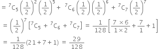 equals space straight C presuperscript 7 subscript 5 space open parentheses 1 half close parentheses squared space open parentheses 1 half close parentheses to the power of 5 plus space space straight C presuperscript 7 subscript 6 space open parentheses 1 half close parentheses space open parentheses 1 half close parentheses to the power of 6 space plus space straight C presuperscript 7 subscript 7 space open parentheses 1 half close parentheses to the power of 7
space equals space open parentheses 1 half close parentheses to the power of 7 space open square brackets straight C presuperscript 7 subscript 5 space plus space straight C presuperscript 7 subscript 6 space plus space straight C presuperscript 7 subscript 7 close square brackets space equals space 1 over 128 open square brackets fraction numerator 7 space cross times 6 over denominator 1 cross times 2 end fraction plus 7 over 1 plus 1 close square brackets
space equals space 1 over 128 left parenthesis 21 plus 7 plus 1 right parenthesis space equals space 29 over 128