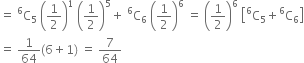 equals space straight C presuperscript 6 subscript 5 space open parentheses 1 half close parentheses to the power of 1 space open parentheses 1 half close parentheses to the power of 5 plus space straight C presuperscript 6 subscript 6 space open parentheses 1 half close parentheses to the power of 6 space equals space open parentheses 1 half close parentheses to the power of 6 space open square brackets straight C presuperscript 6 subscript 5 plus straight C presuperscript 6 subscript 6 close square brackets
equals space 1 over 64 left parenthesis 6 plus 1 right parenthesis space equals space 7 over 64