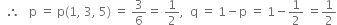 space space therefore space space space straight p space equals space straight p left parenthesis 1 comma space 3 comma space 5 right parenthesis space equals space 3 over 6 equals space 1 half comma space space straight q space equals space 1 minus straight p space equals space 1 minus 1 half space equals 1 half