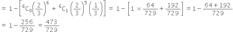 equals space 1 minus open square brackets straight C presuperscript 6 subscript 0 open parentheses 2 over 3 close parentheses to the power of 6 space plus space straight C presuperscript 6 subscript 1 space open parentheses 2 over 3 close parentheses to the power of 5 space open parentheses 1 third close parentheses close square brackets space equals space 1 minus space open square brackets 1 space cross times 64 over 729 plus 192 over 729 close square brackets space equals 1 minus fraction numerator 64 plus 192 over denominator 729 end fraction
equals space 1 minus 256 over 729 space equals 473 over 729 space

