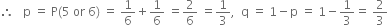 therefore space space space straight p space equals space straight P left parenthesis 5 space or space 6 right parenthesis space equals space 1 over 6 plus 1 over 6 space equals 2 over 6 space equals 1 third comma space space straight q space equals space 1 minus straight p space equals space 1 minus 1 third equals space 2 over 3