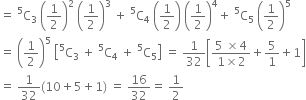 equals space straight C presuperscript 5 subscript 3 space open parentheses 1 half close parentheses squared space open parentheses 1 half close parentheses cubed space plus space straight C presuperscript 5 subscript 4 space open parentheses 1 half close parentheses space open parentheses 1 half close parentheses to the power of 4 plus space straight C presuperscript 5 subscript 5 space open parentheses 1 half close parentheses to the power of 5
equals space open parentheses 1 half close parentheses to the power of 5 space open square brackets straight C presuperscript 5 subscript 3 space plus space straight C presuperscript 5 subscript 4 space plus space straight C presuperscript 5 subscript 5 close square brackets space equals space 1 over 32 open square brackets fraction numerator 5 space cross times 4 over denominator 1 cross times 2 end fraction plus 5 over 1 plus 1 close square brackets
equals space 1 over 32 left parenthesis 10 plus 5 plus 1 right parenthesis space equals space 16 over 32 equals space 1 half