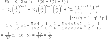 equals space straight P left parenthesis straight r space equals space 0 comma space space space 2 space or space 4 right parenthesis space equals space straight P left parenthesis 0 right parenthesis space plus space straight P left parenthesis 2 right parenthesis space plus space straight P left parenthesis 4 right parenthesis
space equals space straight C presuperscript 5 subscript 0 space open parentheses 1 half close parentheses to the power of 5 minus 0 end exponent space plus space straight C presuperscript 5 subscript 2 space open parentheses 1 half close parentheses to the power of 5 minus 2 end exponent space open parentheses 1 half close parentheses squared space plus space straight C presuperscript 5 subscript 4 space open parentheses 1 half close parentheses to the power of 5 minus 4 end exponent space open parentheses 1 half close parentheses to the power of 4
space space space space space space space space space space space space space space space space space space space space space space space space space space space space space space space space space space space space space space space space space space space space space space space space space space space space space space space space space space space space space space space space space space space space space space space space space space space space space space space space space space open square brackets because space straight P left parenthesis straight r right parenthesis space equals space straight C presuperscript straight n subscript straight r space straight q to the power of straight n minus straight r end exponent space straight p to the power of straight r close square brackets
space equals space 1 space cross times space 1 over 32 cross times 1 plus fraction numerator 5 cross times 4 over denominator 1 cross times 2 end fraction cross times 1 over 8 cross times 1 fourth plus fraction numerator 5 cross times 4 cross times 3 cross times 2 over denominator 1 cross times 2 cross times 3 cross times 4 end fraction cross times 1 half cross times 1 over 16
equals space 1 over 32 left parenthesis 1 plus 10 plus 5 right parenthesis space equals space 16 over 32 equals space 1 half