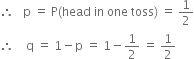 therefore space space space straight p space equals space straight P left parenthesis head space in space one space toss right parenthesis space equals space 1 half
therefore space space space space straight q space equals space 1 minus straight p space equals space 1 minus 1 half space equals space 1 half