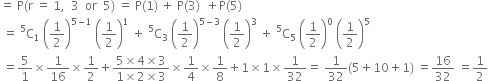 equals space straight P left parenthesis straight r space equals space 1 comma space space 3 space space or space space 5 right parenthesis space equals space straight P left parenthesis 1 right parenthesis space plus space straight P left parenthesis 3 right parenthesis space space plus straight P left parenthesis 5 right parenthesis
space equals space straight C presuperscript 5 subscript 1 space open parentheses 1 half close parentheses to the power of 5 minus 1 end exponent space open parentheses 1 half close parentheses to the power of 1 space plus space straight C presuperscript 5 subscript 3 space open parentheses 1 half close parentheses to the power of 5 minus 3 end exponent space open parentheses 1 half close parentheses cubed space plus space straight C presuperscript 5 subscript 5 space open parentheses 1 half close parentheses to the power of 0 space open parentheses 1 half close parentheses to the power of 5
space equals 5 over 1 cross times 1 over 16 cross times 1 half plus fraction numerator 5 cross times 4 cross times 3 over denominator 1 cross times 2 cross times 3 end fraction cross times 1 fourth cross times 1 over 8 plus 1 cross times 1 cross times 1 over 32 equals space 1 over 32 left parenthesis 5 plus 10 plus 1 right parenthesis space equals 16 over 32 space equals 1 half