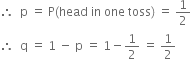 therefore space space straight p space equals space straight P left parenthesis head space in space one space toss right parenthesis space equals space 1 half
therefore space space straight q space equals space 1 space minus space straight p space equals space 1 minus 1 half space equals space 1 half