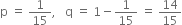 straight p space equals space 1 over 15 comma space space space straight q space equals space 1 minus 1 over 15 space equals space 14 over 15