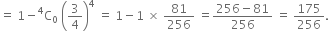 equals space 1 minus straight C presuperscript 4 subscript 0 space open parentheses 3 over 4 close parentheses to the power of 4 space equals space 1 minus 1 space cross times space 81 over 256 space equals fraction numerator 256 minus 81 over denominator 256 end fraction space equals space 175 over 256.