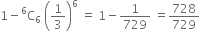 1 minus straight C presuperscript 6 subscript 6 space open parentheses 1 third close parentheses to the power of 6 space equals space 1 minus 1 over 729 space equals 728 over 729