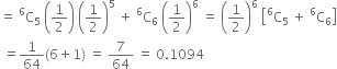 equals space straight C presuperscript 6 subscript 5 space open parentheses 1 half close parentheses space open parentheses 1 half close parentheses to the power of 5 space plus space straight C presuperscript 6 subscript 6 space open parentheses 1 half close parentheses to the power of 6 space equals space open parentheses 1 half close parentheses to the power of 6 space open square brackets straight C presuperscript 6 subscript 5 space plus space straight C presuperscript 6 subscript 6 close square brackets
space equals 1 over 64 left parenthesis 6 plus 1 right parenthesis space equals space 7 over 64 space equals space 0.1094