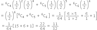 equals space straight C presuperscript 6 subscript 4 space open parentheses 1 half close parentheses squared space open parentheses 1 half close parentheses to the power of 4 space plus space straight C presuperscript 6 subscript 5 space open parentheses 1 half close parentheses space open parentheses 1 half close parentheses to the power of 5 space plus space straight C presuperscript 6 subscript 6 space open parentheses 1 half close parentheses to the power of 6
equals space open parentheses 1 half close parentheses to the power of 6 space open square brackets straight C presuperscript 6 subscript 4 space plus straight C presuperscript 6 subscript 5 space plus space straight C presuperscript 6 subscript 6 space close square brackets space equals space 1 over 64 space open square brackets fraction numerator 6 space cross times 5 space over denominator 1 space cross times 2 end fraction space plus 6 over 1 plus 1 close square brackets
space equals 1 over 64 open square brackets 15 plus 6 plus 1 close square brackets space equals 22 over 64 equals space 11 over 32