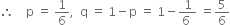 therefore space space space space straight p space equals space 1 over 6 comma space space straight q space equals space 1 minus straight p space equals space 1 minus fraction numerator 1 over denominator 6 space end fraction space equals 5 over 6