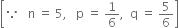 open square brackets because space space space straight n space equals space 5 comma space space space straight p space equals space 1 over 6 comma space space straight q space equals space 5 over 6 close square brackets