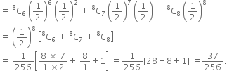 equals space straight C presuperscript 8 subscript 6 space open parentheses 1 half close parentheses to the power of 6 space open parentheses 1 half close parentheses squared space plus space straight C presuperscript 8 subscript 7 space open parentheses 1 half close parentheses to the power of 7 space open parentheses 1 half close parentheses space plus space straight C presuperscript 8 subscript 8 space open parentheses 1 half close parentheses to the power of 8
equals space open parentheses 1 half close parentheses to the power of 8 space open square brackets straight C presuperscript 8 subscript 6 space plus space straight C presuperscript 8 subscript 7 space plus space straight C presuperscript 8 subscript 8 close square brackets
equals space 1 over 256 open square brackets fraction numerator 8 space cross times space 7 over denominator 1 space cross times 2 end fraction plus space 8 over 1 plus 1 close square brackets space equals 1 over 256 left square bracket 28 plus 8 plus 1 right square bracket space equals 37 over 256.