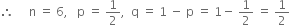 therefore space space space space space straight n space equals space 6 comma space space space straight p space equals space 1 half comma space space straight q space equals space 1 space minus space straight p space equals space 1 minus space 1 half space equals space 1 half