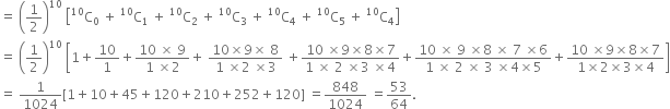 equals space open parentheses 1 half close parentheses to the power of 10 space open square brackets straight C presuperscript 10 subscript 0 space plus space straight C presuperscript 10 subscript 1 space plus space straight C presuperscript 10 subscript 2 space plus space straight C presuperscript 10 subscript 3 space plus space straight C presuperscript 10 subscript 4 space plus space straight C presuperscript 10 subscript 5 space plus space straight C presuperscript 10 subscript 4 close square brackets
equals space open parentheses 1 half close parentheses to the power of 10 space open square brackets 1 plus 10 over 1 plus fraction numerator 10 space cross times space 9 over denominator 1 space cross times 2 end fraction plus space fraction numerator 10 cross times 9 cross times space 8 over denominator 1 space cross times 2 space cross times 3 end fraction space plus fraction numerator 10 space cross times 9 cross times 8 cross times 7 over denominator 1 space cross times space 2 space cross times 3 space cross times 4 end fraction plus fraction numerator 10 space cross times space 9 space cross times 8 space cross times space 7 space cross times 6 over denominator 1 space cross times space 2 space cross times space 3 space cross times 4 cross times 5 end fraction plus fraction numerator 10 space cross times 9 cross times 8 cross times 7 over denominator 1 cross times 2 cross times 3 cross times 4 end fraction close square brackets
equals space 1 over 1024 left square bracket 1 plus 10 plus 45 plus 120 plus 210 plus 252 plus 120 right square bracket space equals 848 over 1024 space equals 53 over 64.