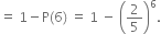 equals space 1 minus straight P left parenthesis 6 right parenthesis space equals space 1 space minus space open parentheses 2 over 5 close parentheses to the power of 6.